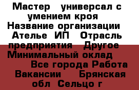 Мастер - универсал с умением кроя › Название организации ­ Ателье, ИП › Отрасль предприятия ­ Другое › Минимальный оклад ­ 60 000 - Все города Работа » Вакансии   . Брянская обл.,Сельцо г.